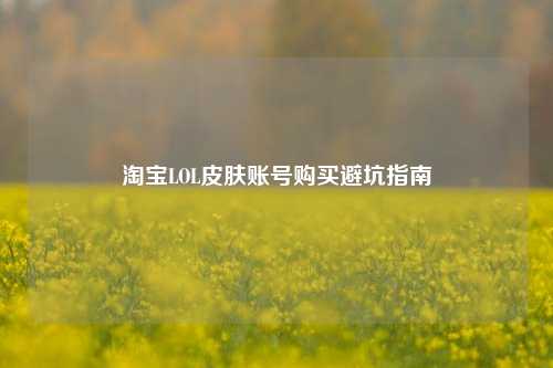 淘宝LOL皮肤账号购买避坑指南