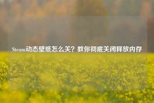 Steam动态壁纸怎么关?教你彻底关闭释放内存