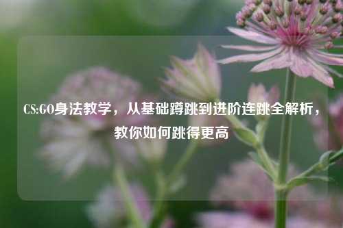 CS:GO身法教学,从基础蹲跳到进阶连跳全解析,教你如何跳得更高