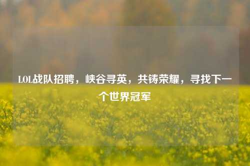LOL战队招聘,峡谷寻英,共铸荣耀,寻找下一个世界冠军