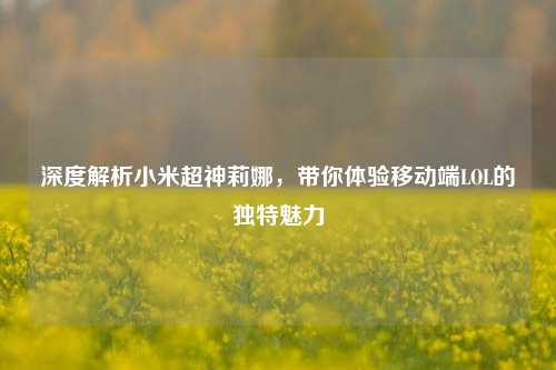深度解析小米超神莉娜,带你体验移动端LOL的独特魅力