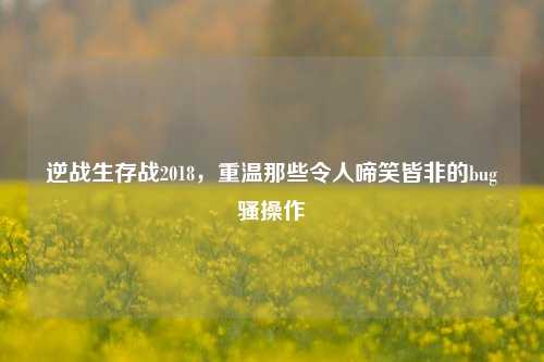 逆战生存战2018,重温那些令人啼笑皆非的bug骚操作