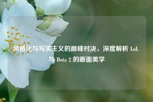 风格化与写实主义的巅峰对决,深度解析 LoL 与 Dota 2 的画面美学