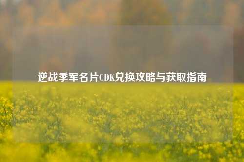 逆战季军名片CDK兑换攻略与获取指南