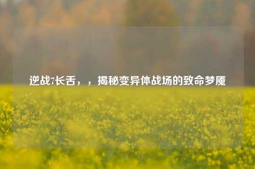 逆战7长舌,,揭秘变异体战场的致命梦魇