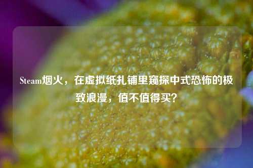 Steam烟火,在虚拟纸扎铺里窥探中式恐怖的极致浪漫,值不值得买?