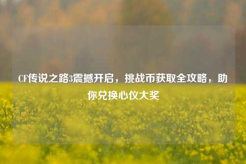 CF传说之路3震撼开启,挑战币获取全攻略,助你兑换心仪大奖