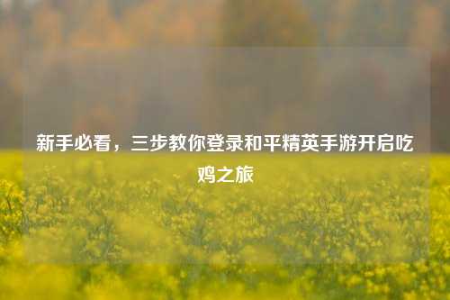 新手必看，三步教你登录和平精英手游开启吃鸡之旅