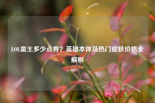 LOL蛮王多少点券?英雄本体及热门皮肤价格全解析