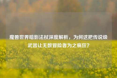 魔兽世界暗影法杖深度解析，为何这把传说级武器让无数冒险者为之疯狂？