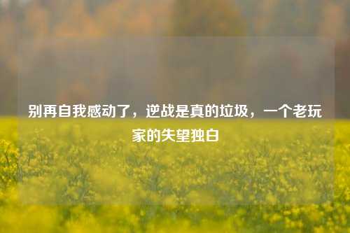 别再自我感动了，逆战是真的垃圾，一个老玩家的失望独白