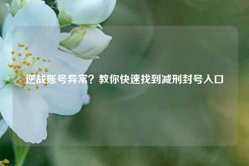 逆战账号异常？教你快速找到减刑封号入口