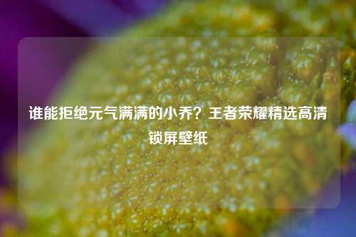 谁能拒绝元气满满的小乔？王者荣耀精选高清锁屏壁纸