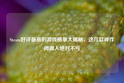 Steam好评最高的游戏榜单大揭秘，这几款神作闭眼入绝对不亏