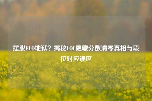 摆脱ELO地狱？揭秘LOL隐藏分数清零真相与段位对应误区
