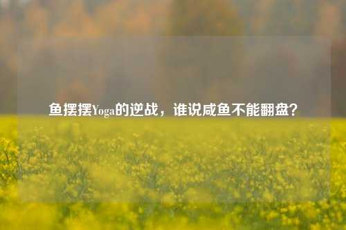 鱼摆摆Yoga的逆战，谁说咸鱼不能翻盘？