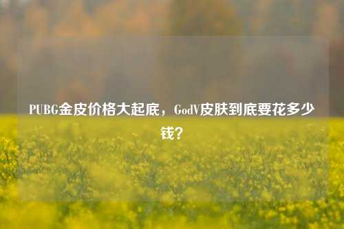 PUBG金皮价格大起底，GodV皮肤到底要花多少钱？