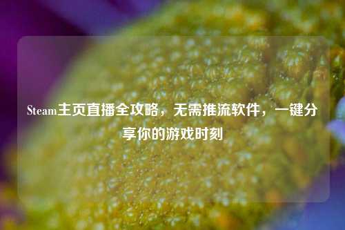 Steam主页直播全攻略，无需推流软件，一键分享你的游戏时刻