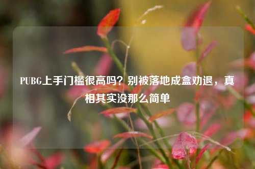 PUBG上手门槛很高吗？别被落地成盒劝退，真相其实没那么简单