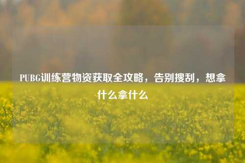 PUBG训练营物资获取全攻略,告别搜刮,想拿什么拿什么