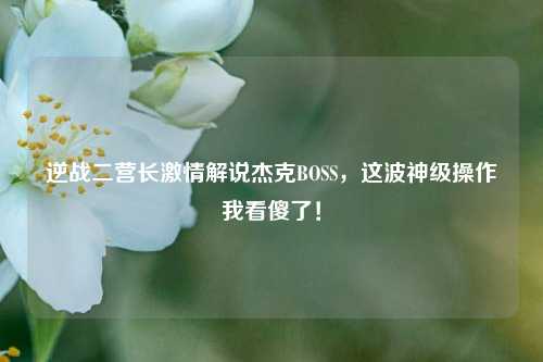 逆战二营长激情解说杰克BOSS,这波神级操作我看傻了!