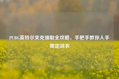 PUBG英特尔夹克领取全攻略,手把手教你入手限定战衣