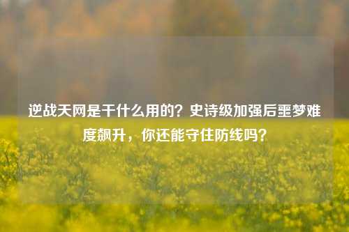 逆战天网是干什么用的?史诗级加强后噩梦难度飙升,你还能守住防线吗?