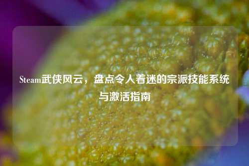 Steam武侠风云,盘点令人着迷的宗派技能系统与激活指南