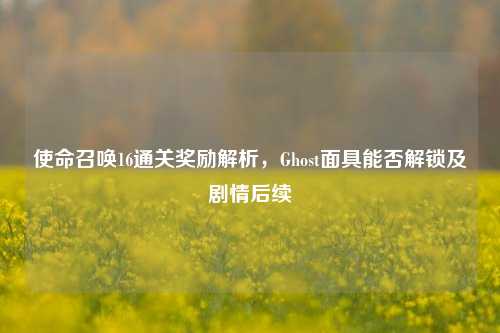 使命召唤16通关奖励解析,Ghost面具能否解锁及剧情后续