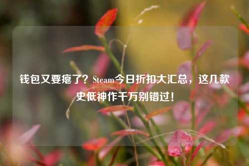 钱包又要瘪了?Steam今日折扣大汇总,这几款史低神作千万别错过!