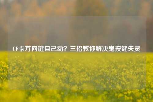 CF卡方向键自己动?三招教你解决鬼按键失灵