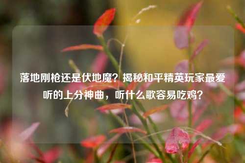 落地刚枪还是伏地魔?揭秘和平精英玩家最爱听的上分神曲,听什么歌容易吃鸡?