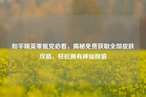 和平精英零氪党必看,揭秘免费获取全部皮肤攻略,轻松拥有神仙颜值