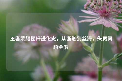 王者荣耀摇杆进化史,从断触到丝滑,失灵问题全解