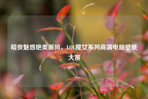 暗夜魅惑绝美画风,LOL魔女系列高清电脑壁纸大赏