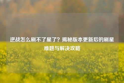 逆战怎么刷不了星了?揭秘版本更新后的刷星难题与解决攻略