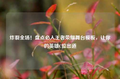 炸裂全场!盘点必入王者荣耀舞台模板,让你的英雄C位出道