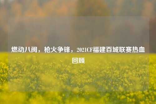 燃动八闽,枪火争锋,2021CF福建百城联赛热血回顾
