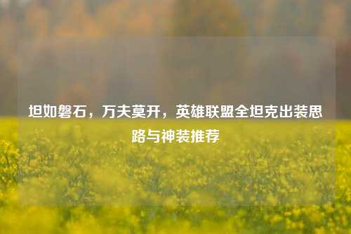 坦如磐石,万夫莫开,英雄联盟全坦克出装思路与神装推荐