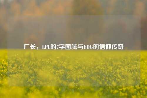 厂长,LPL的7字图腾与EDG的信仰传奇