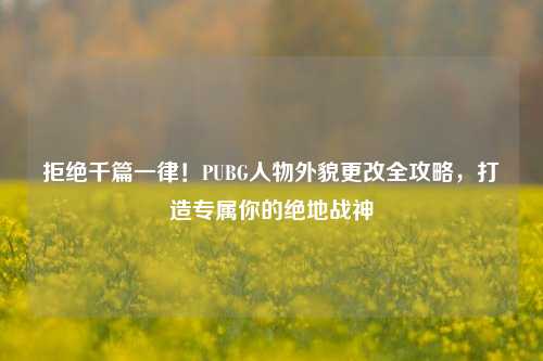 拒绝千篇一律!PUBG人物外貌更改全攻略,打造专属你的绝地战神