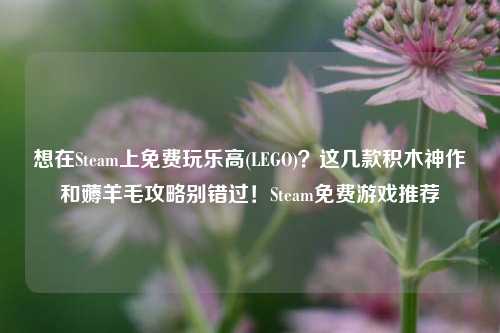 想在Steam上免费玩乐高(LEGO)?这几款积木神作和薅羊毛攻略别错过!Steam免费游戏推荐
