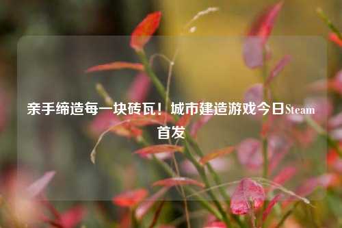 亲手缔造每一块砖瓦!城市建造游戏今日Steam首发
