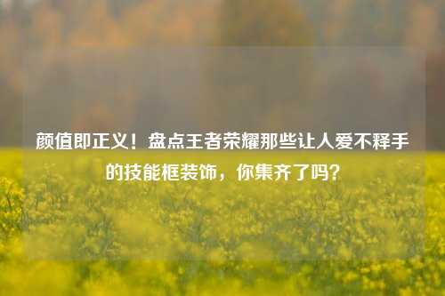 颜值即正义!盘点王者荣耀那些让人爱不释手的技能框装饰,你集齐了吗?