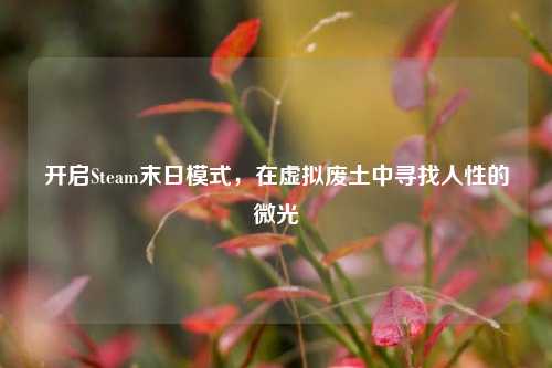 开启Steam末日模式,在虚拟废土中寻找人性的微光
