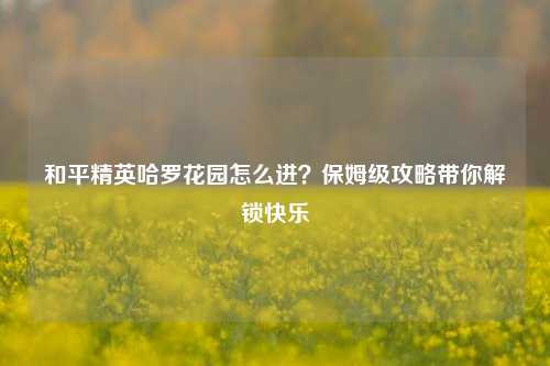 和平精英哈罗花园怎么进?保姆级攻略带你解锁快乐