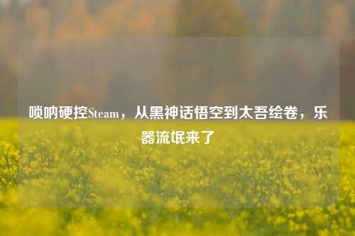 唢呐硬控Steam,从黑神话悟空到太吾绘卷,乐器流氓来了