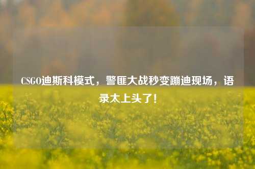 CSGO迪斯科模式,警匪大战秒变蹦迪现场,语录太上头了!