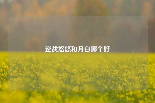 逆战悠悠和月白哪个好