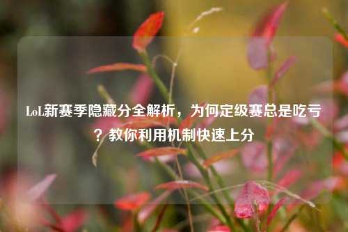 LoL新赛季隐藏分全解析,为何定级赛总是吃亏?教你利用机制快速上分
